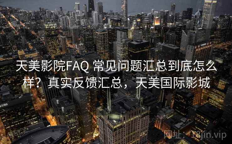 天美影院FAQ 常见问题汇总到底怎么样?真实反馈汇总,天美国际影城 天美影院FAQ 常见问题汇总到底怎么样?真实反馈汇总,天美国际影城
