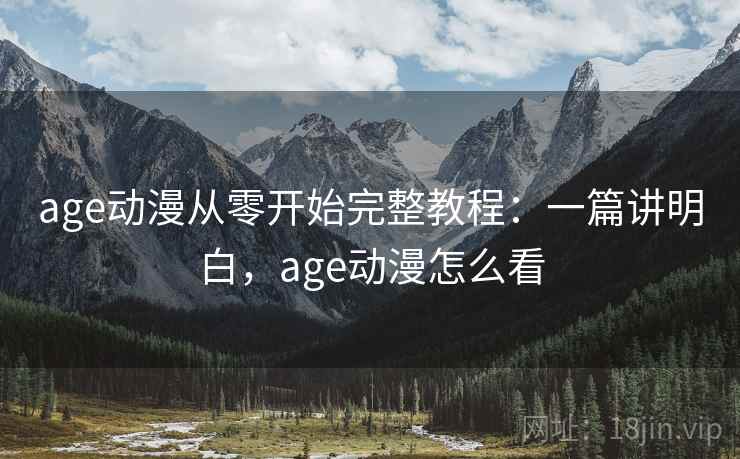 age动漫从零开始完整教程:一篇讲明白,age动漫怎么看 age动漫从零开始完整教程:一篇讲明白,age动漫怎么看
