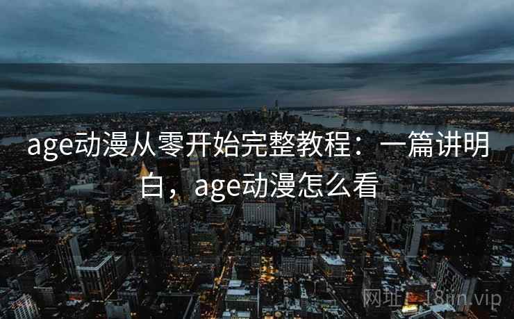 age动漫从零开始完整教程:一篇讲明白,age动漫怎么看 age动漫从零开始完整教程:一篇讲明白,age动漫怎么看