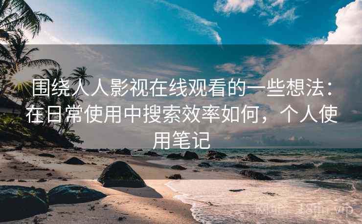 围绕人人影视在线观看的一些想法:在日常使用中搜索效率如何,个人使用笔记 围绕人人影视在线观看的一些想法:在日常使用中搜索效率如何,个人使用笔记