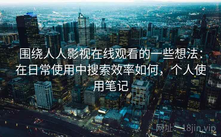 围绕人人影视在线观看的一些想法:在日常使用中搜索效率如何,个人使用笔记 围绕人人影视在线观看的一些想法:在日常使用中搜索效率如何,个人使用笔记