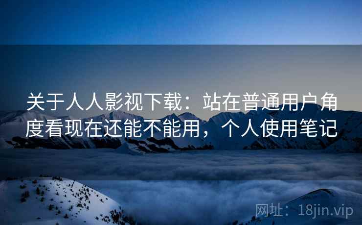 关于人人影视下载：站在普通用户角度看现在还能不能用，个人使用笔记