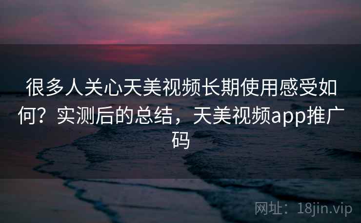 很多人关心天美视频长期使用感受如何?实测后的总结,天美视频app推广码 很多人关心天美视频长期使用感受如何?实测后的总结,天美视频app推广码