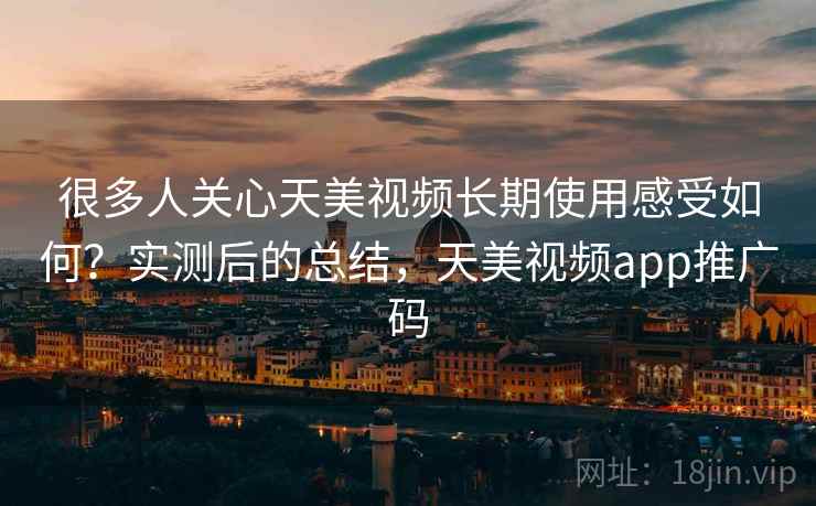 很多人关心天美视频长期使用感受如何?实测后的总结,天美视频app推广码 很多人关心天美视频长期使用感受如何?实测后的总结,天美视频app推广码