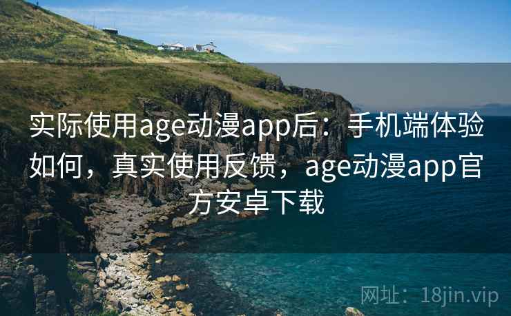 实际使用age动漫app后：手机端体验如何，真实使用反馈，age动漫app官方安卓下载