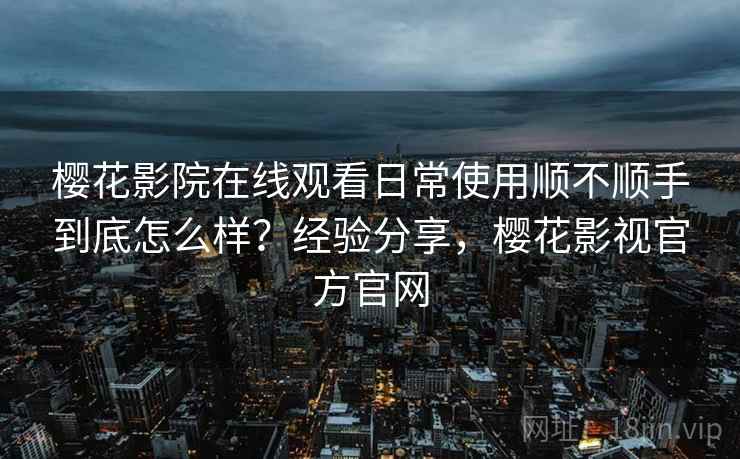 樱花影院在线观看日常使用顺不顺手到底怎么样?经验分享,樱花影视官方官网 樱花影院在线观看日常使用顺不顺手到底怎么样?经验分享,樱花影视官方官网