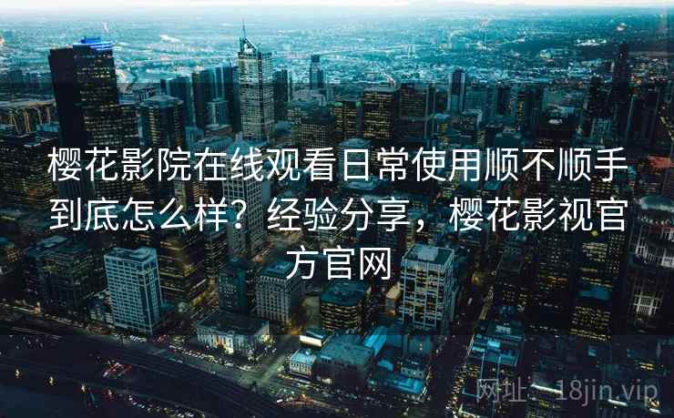 樱花影院在线观看日常使用顺不顺手到底怎么样?经验分享,樱花影视官方官网 樱花影院在线观看日常使用顺不顺手到底怎么样?经验分享,樱花影视官方官网