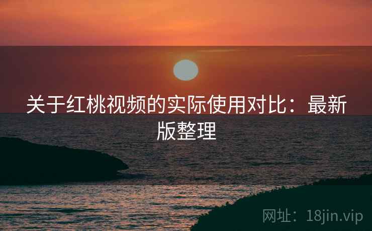 关于红桃视频的实际使用对比:最新版整理 关于红桃视频的实际使用对比:最新版整理