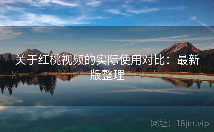 关于红桃视频的实际使用对比:最新版整理 关于红桃视频的实际使用对比:最新版整理