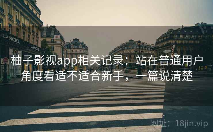 柚子影视app相关记录:站在普通用户角度看适不适合新手,一篇说清楚 柚子影视app相关记录:站在普通用户角度看适不适合新手,一篇说清楚