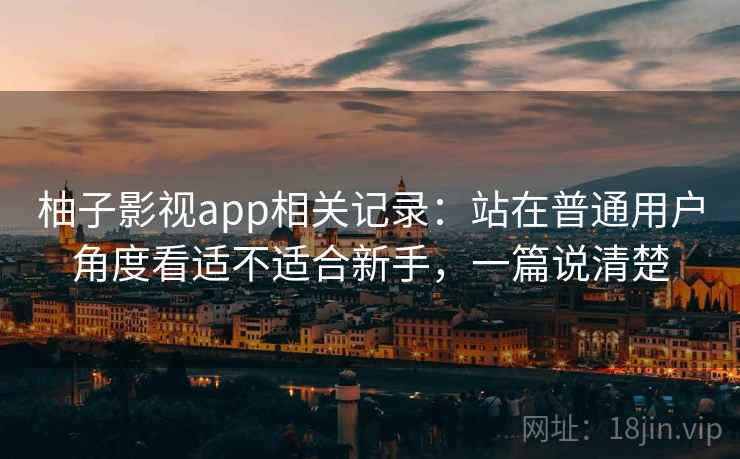 柚子影视app相关记录:站在普通用户角度看适不适合新手,一篇说清楚 柚子影视app相关记录:站在普通用户角度看适不适合新手,一篇说清楚
