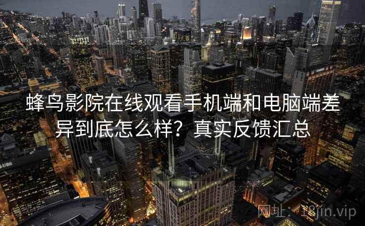 蜂鸟影院在线观看手机端和电脑端差异到底怎么样？真实反馈汇总