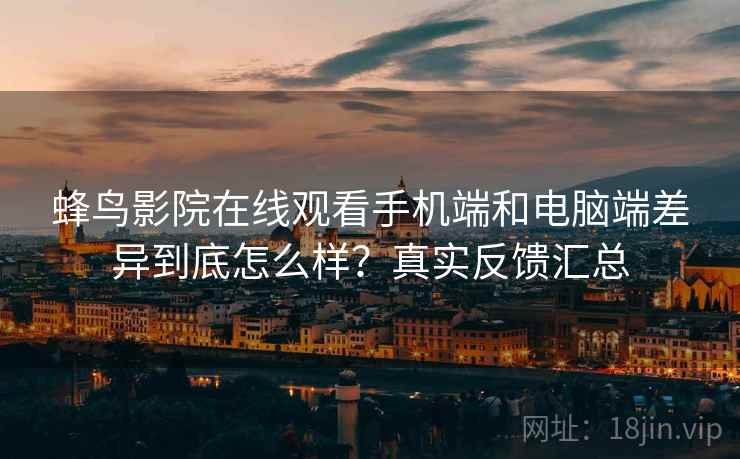 蜂鸟影院在线观看手机端和电脑端差异到底怎么样？真实反馈汇总