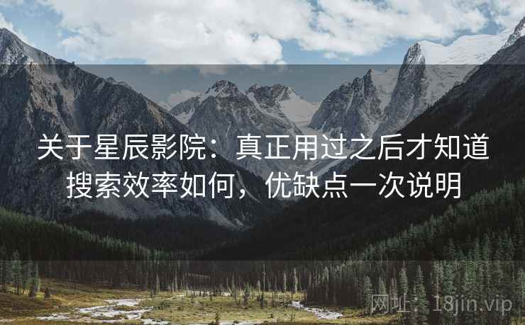 关于星辰影院:真正用过之后才知道搜索效率如何,优缺点一次说明 关于星辰影院:真正用过之后才知道搜索效率如何,优缺点一次说明