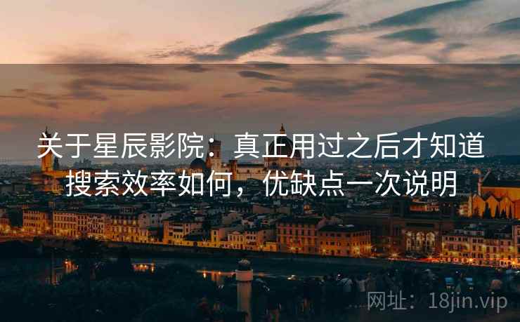 关于星辰影院:真正用过之后才知道搜索效率如何,优缺点一次说明 关于星辰影院:真正用过之后才知道搜索效率如何,优缺点一次说明