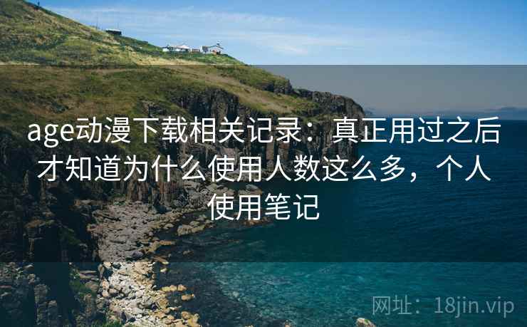 age动漫下载相关记录：真正用过之后才知道为什么使用人数这么多，个人使用笔记