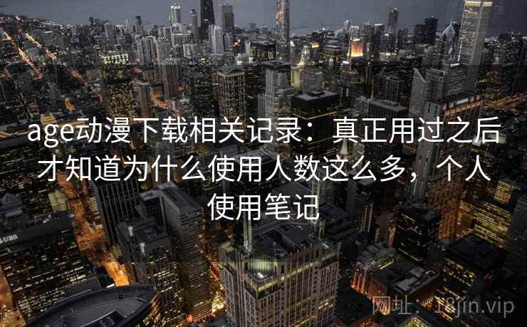 age动漫下载相关记录：真正用过之后才知道为什么使用人数这么多，个人使用笔记