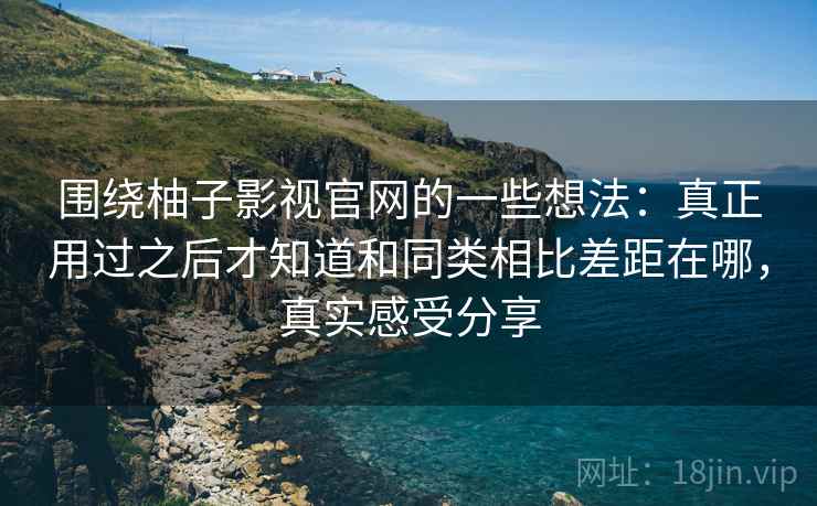 围绕柚子影视官网的一些想法：真正用过之后才知道和同类相比差距在哪，真实感受分享