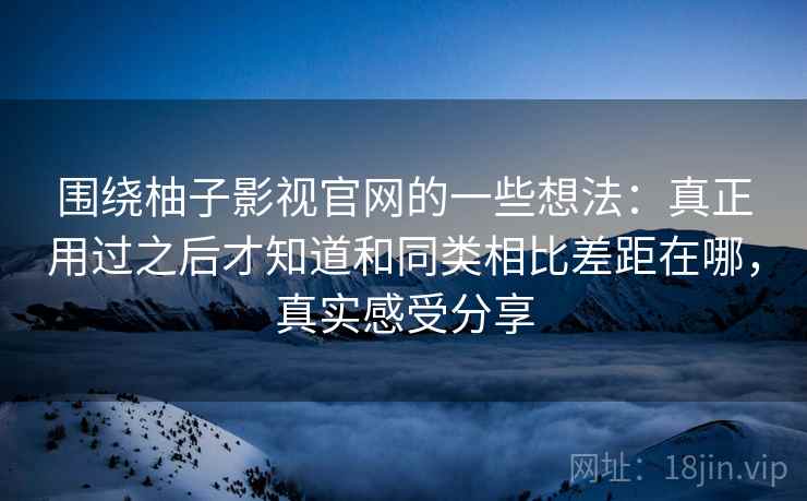 围绕柚子影视官网的一些想法：真正用过之后才知道和同类相比差距在哪，真实感受分享