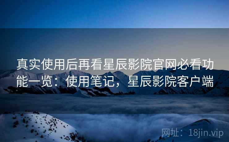 真实使用后再看星辰影院官网必看功能一览:使用笔记,星辰影院客户端 真实使用后再看星辰影院官网必看功能一览:使用笔记,星辰影院客户端