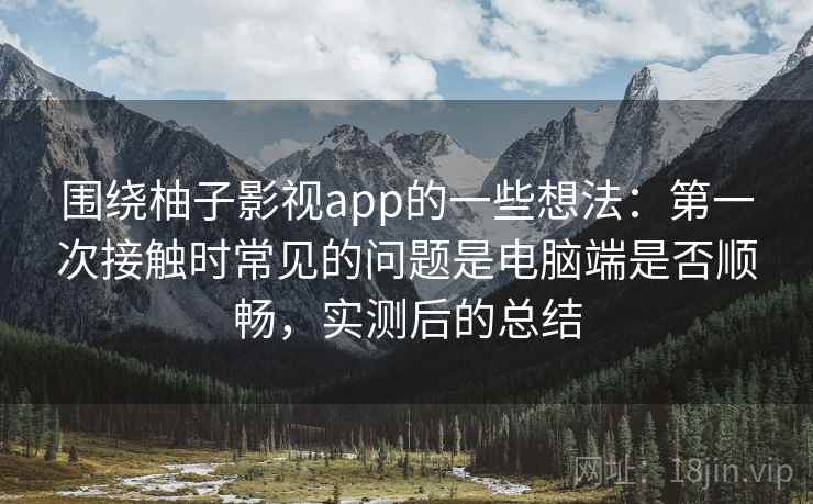 围绕柚子影视app的一些想法：第一次接触时常见的问题是电脑端是否顺畅，实测后的总结