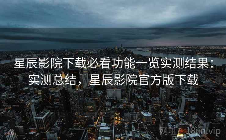星辰影院下载必看功能一览实测结果:实测总结,星辰影院官方版下载 星辰影院下载必看功能一览实测结果:实测总结,星辰影院官方版下载