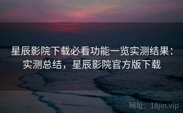 星辰影院下载必看功能一览实测结果:实测总结,星辰影院官方版下载 星辰影院下载必看功能一览实测结果:实测总结,星辰影院官方版下载