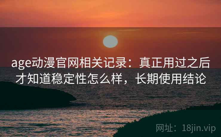 age动漫官网相关记录:真正用过之后才知道稳定性怎么样,长期使用结论 age动漫官网相关记录:真正用过之后才知道稳定性怎么样,长期使用结论