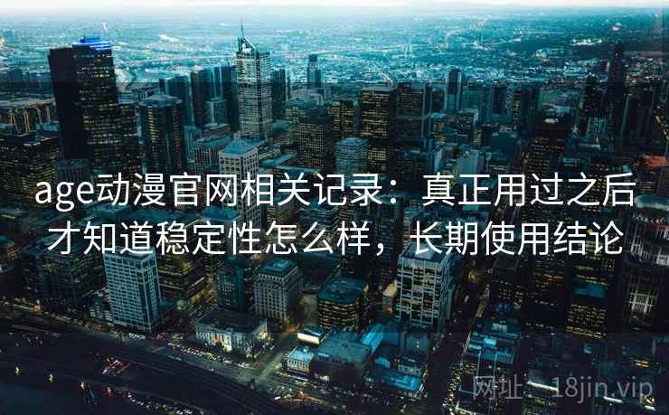 age动漫官网相关记录:真正用过之后才知道稳定性怎么样,长期使用结论 age动漫官网相关记录:真正用过之后才知道稳定性怎么样,长期使用结论