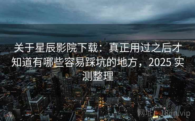 关于星辰影院下载:真正用过之后才知道有哪些容易踩坑的地方,2025 实测整理 关于星辰影院下载:真正用过之后才知道有哪些容易踩坑的地方,2025 实测整理