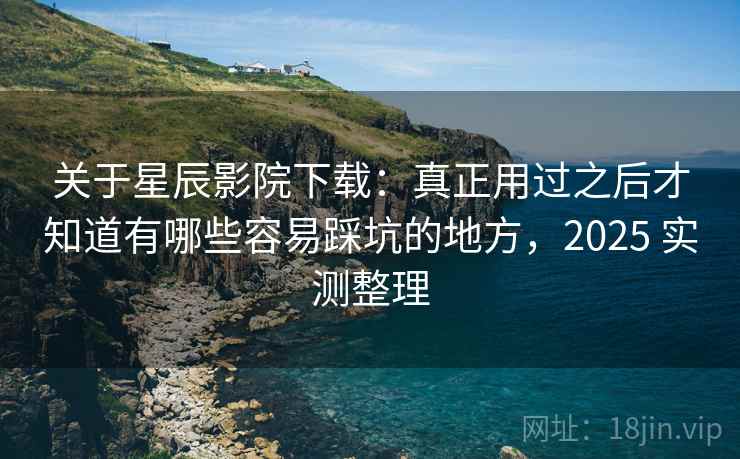 关于星辰影院下载:真正用过之后才知道有哪些容易踩坑的地方,2025 实测整理 关于星辰影院下载:真正用过之后才知道有哪些容易踩坑的地方,2025 实测整理