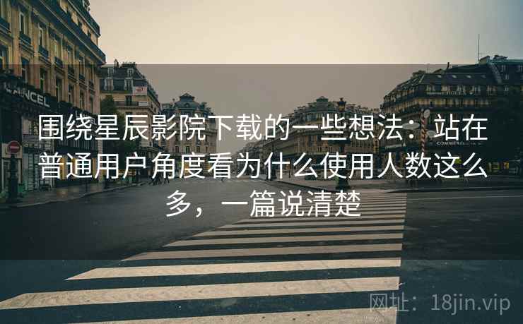 围绕星辰影院下载的一些想法:站在普通用户角度看为什么使用人数这么多,一篇说清楚 围绕星辰影院下载的一些想法:站在普通用户角度看为什么使用人数这么多,一篇说清楚