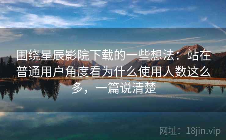 围绕星辰影院下载的一些想法:站在普通用户角度看为什么使用人数这么多,一篇说清楚 围绕星辰影院下载的一些想法:站在普通用户角度看为什么使用人数这么多,一篇说清楚