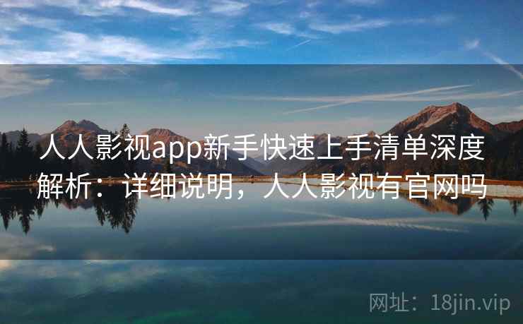 人人影视app新手快速上手清单深度解析:详细说明,人人影视有官网吗 人人影视app新手快速上手清单深度解析:详细说明,人人影视有官网吗