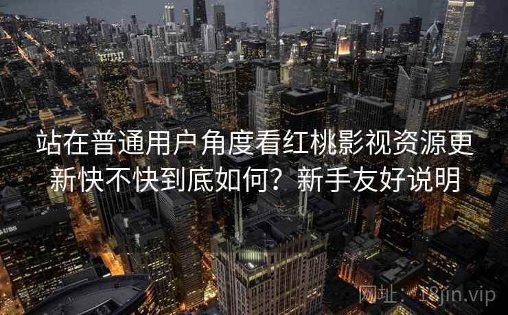 站在普通用户角度看红桃影视资源更新快不快到底如何?新手友好说明 站在普通用户角度看红桃影视资源更新快不快到底如何?新手友好说明