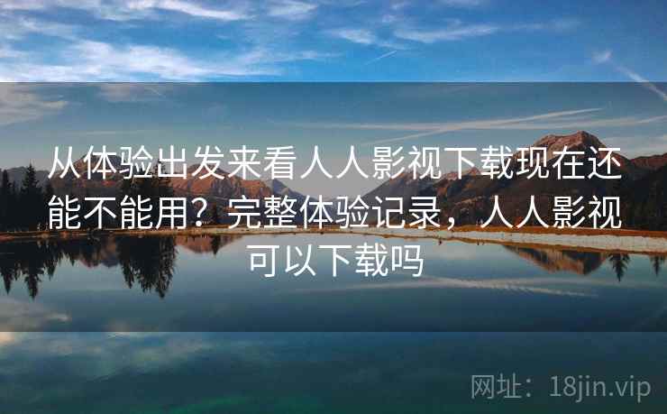 从体验出发来看人人影视下载现在还能不能用?完整体验记录,人人影视可以下载吗 从体验出发来看人人影视下载现在还能不能用?完整体验记录,人人影视可以下载吗