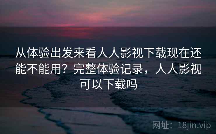 从体验出发来看人人影视下载现在还能不能用?完整体验记录,人人影视可以下载吗 从体验出发来看人人影视下载现在还能不能用?完整体验记录,人人影视可以下载吗