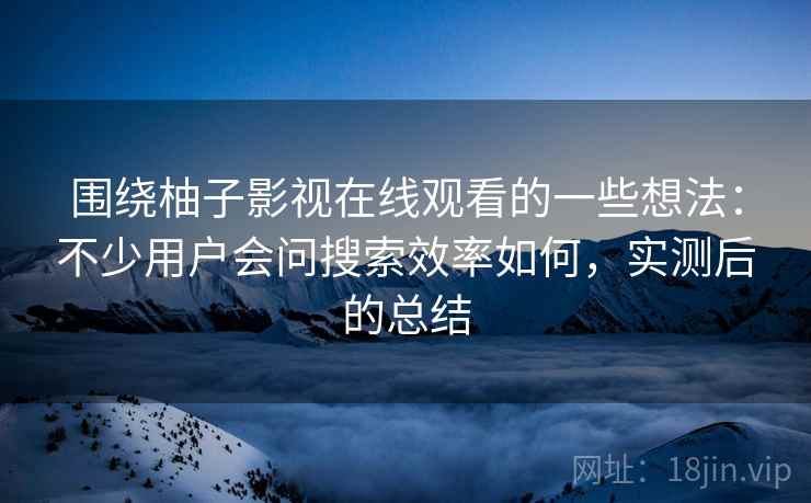 围绕柚子影视在线观看的一些想法:不少用户会问搜索效率如何,实测后的总结 围绕柚子影视在线观看的一些想法:不少用户会问搜索效率如何,实测后的总结