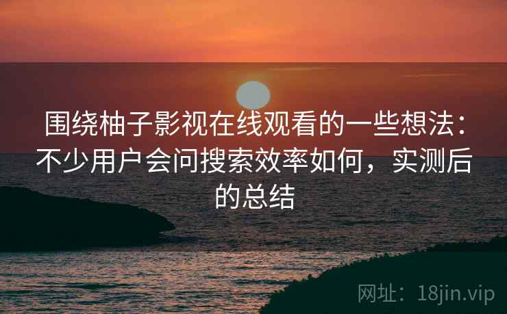 围绕柚子影视在线观看的一些想法:不少用户会问搜索效率如何,实测后的总结 围绕柚子影视在线观看的一些想法:不少用户会问搜索效率如何,实测后的总结