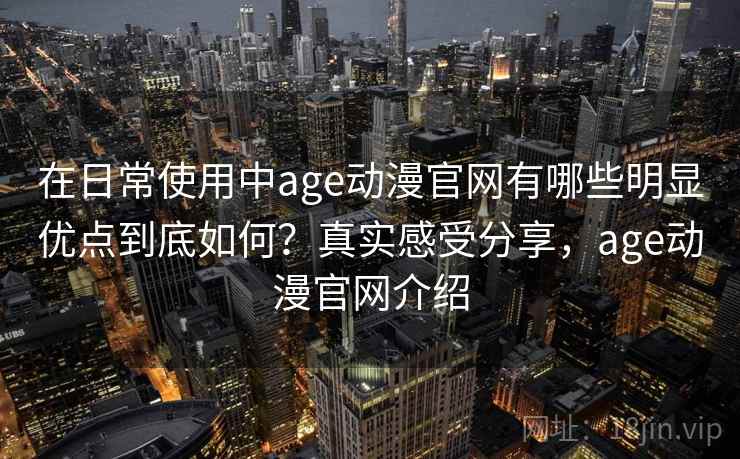 在日常使用中age动漫官网有哪些明显优点到底如何?真实感受分享,age动漫官网介绍 在日常使用中age动漫官网有哪些明显优点到底如何?真实感受分享,age动漫官网介绍