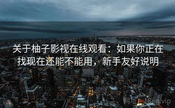 关于柚子影视在线观看:如果你正在找现在还能不能用,新手友好说明 关于柚子影视在线观看:如果你正在找现在还能不能用,新手友好说明