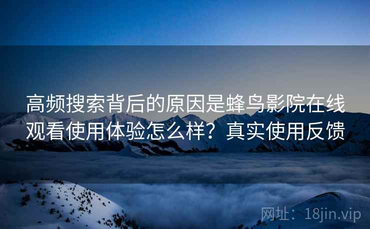高频搜索背后的原因是蜂鸟影院在线观看使用体验怎么样?真实使用反馈 高频搜索背后的原因是蜂鸟影院在线观看使用体验怎么样?真实使用反馈