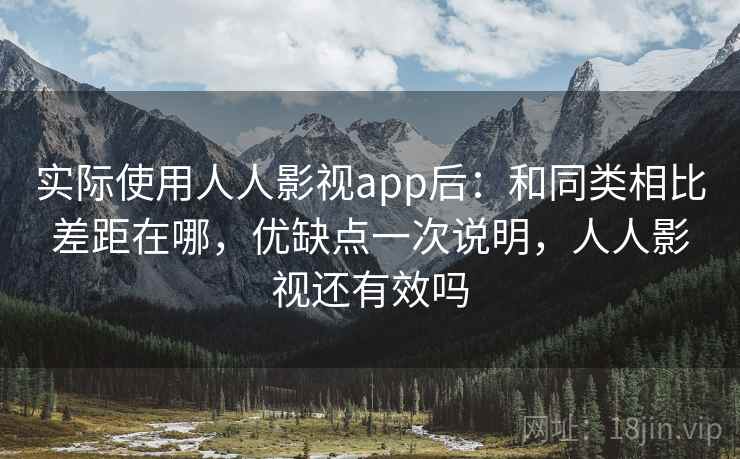 实际使用人人影视app后:和同类相比差距在哪,优缺点一次说明,人人影视还有效吗 实际使用人人影视app后:和同类相比差距在哪,优缺点一次说明,人人影视还有效吗