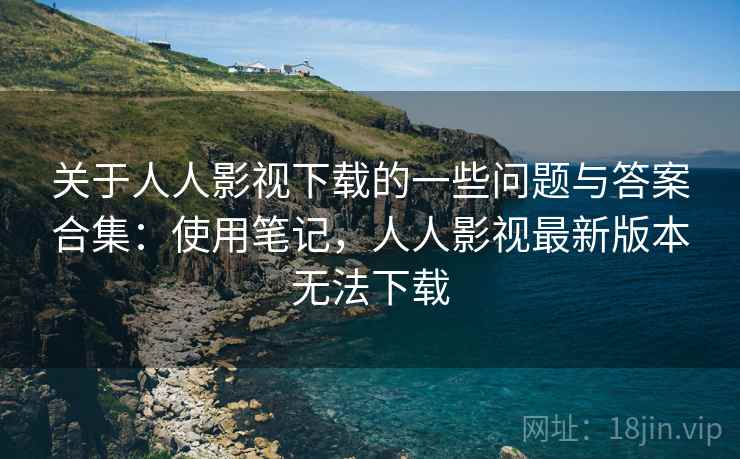 关于人人影视下载的一些问题与答案合集:使用笔记,人人影视最新版本无法下载 关于人人影视下载的一些问题与答案合集:使用笔记,人人影视最新版本无法下载