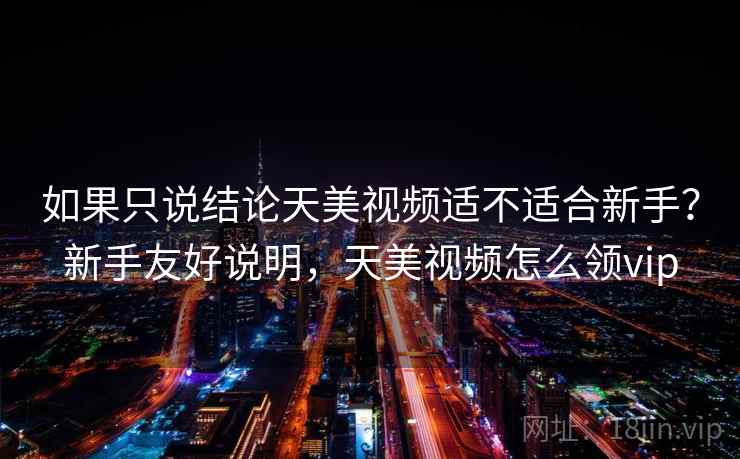 如果只说结论天美视频适不适合新手?新手友好说明,天美视频怎么领vip 如果只说结论天美视频适不适合新手?新手友好说明,天美视频怎么领vip