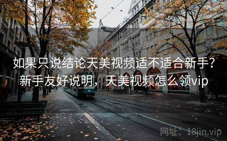 如果只说结论天美视频适不适合新手?新手友好说明,天美视频怎么领vip 如果只说结论天美视频适不适合新手?新手友好说明,天美视频怎么领vip