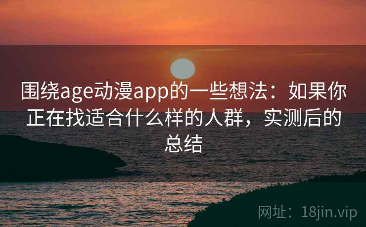 围绕age动漫app的一些想法：如果你正在找适合什么样的人群，实测后的总结