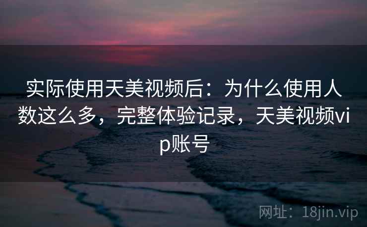 实际使用天美视频后:为什么使用人数这么多,完整体验记录,天美视频vip账号 实际使用天美视频后:为什么使用人数这么多,完整体验记录,天美视频vip账号