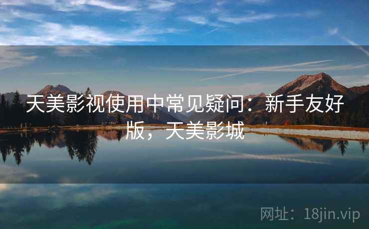 天美影视使用中常见疑问：新手友好版，天美影城