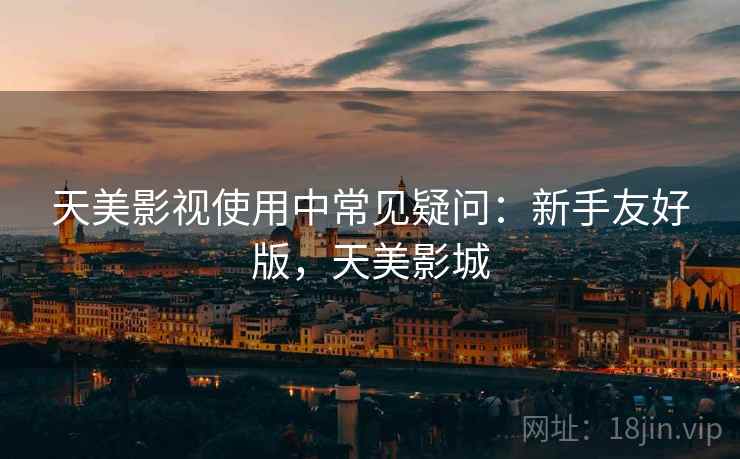 天美影视使用中常见疑问：新手友好版，天美影城